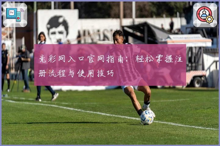 竞彩网入口官网指南:轻松掌握注册流程与使用技巧