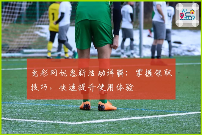 竞彩网优惠新活动详解：掌握领取技巧，快速提升使用体验
