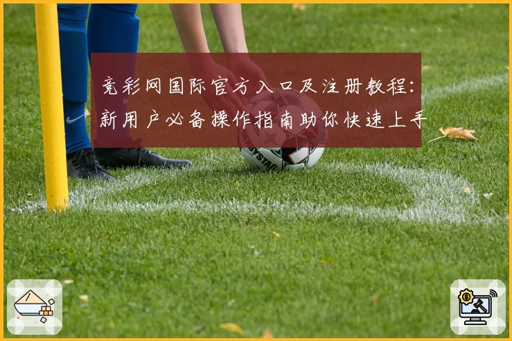 竞彩网国际官方入口及注册教程：新用户必备操作指南助你快速上手