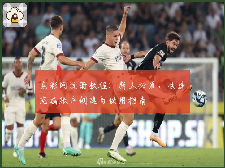 竞彩网注册教程：新人必看，快速完成账户创建与使用指南