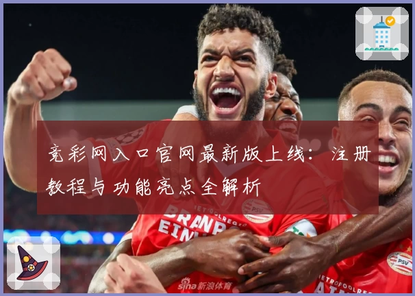 竞彩网入口官网最新版上线：注册教程与功能亮点全解析