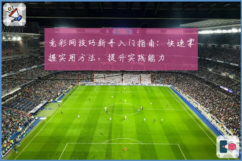 竞彩网技巧新手入门指南：快速掌握实用方法，提升实践能力