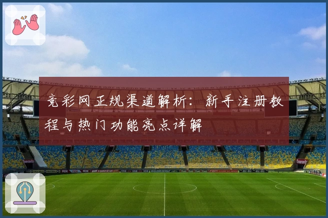 竞彩网正规渠道解析:新手注册教程与热门功能亮点详解