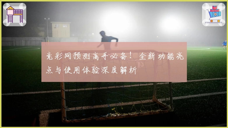 竞彩网预测高手必备！全新功能亮点与使用体验深度解析