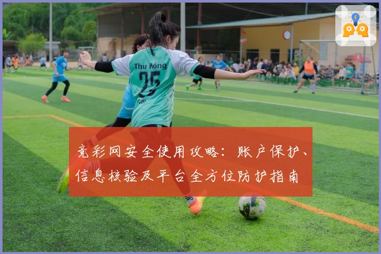 竞彩网安全使用攻略：账户保护、信息核验及平台全方位防护指南