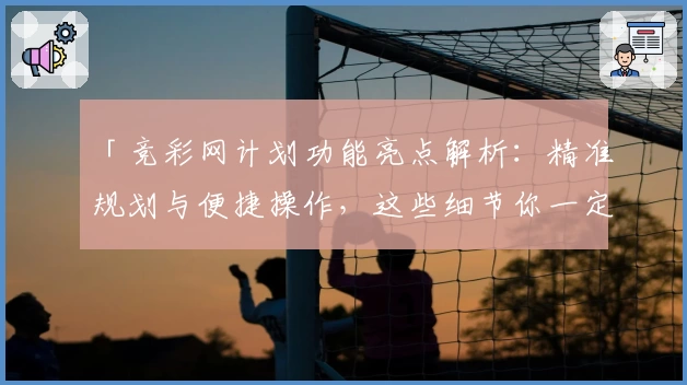 「竞彩网计划功能亮点解析：精准规划与便捷操作，这些细节你一定要知道！」